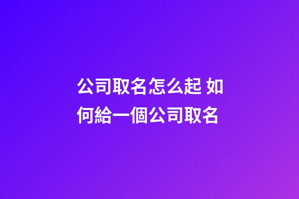 公司取名怎么起 如何給一個公司取名